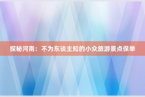 探秘河南：不为东谈主知的小众旅游景点保举